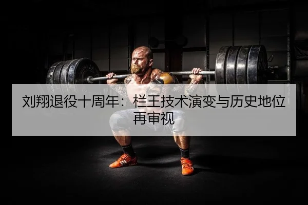 刘翔退役十周年：栏王技术演变与历史地位再审视