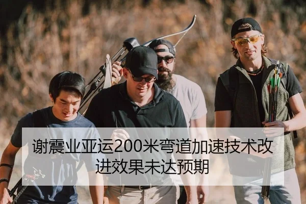 谢震业亚运200米弯道加速技术改进效果未达预期