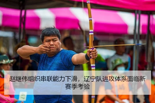 赵继伟组织串联能力下滑，辽宁队进攻体系面临新赛季考验